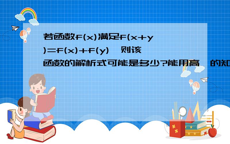 若函数f(x)满足f(x+y)=f(x)+f(y),则该函数的解析式可能是多少?能用高一的知识回答吗