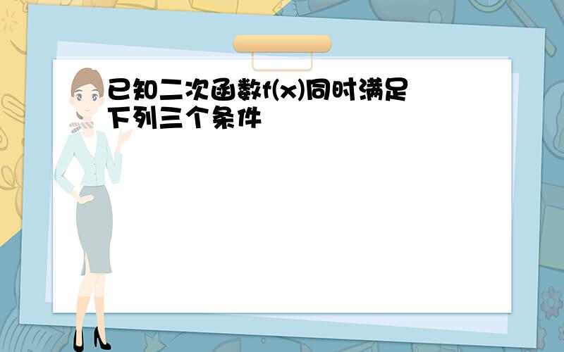 已知二次函数f(x)同时满足下列三个条件