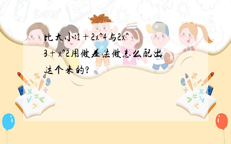 比大小:1+2x^4与2x^3+x^2用做差法做怎么配出这个来的?