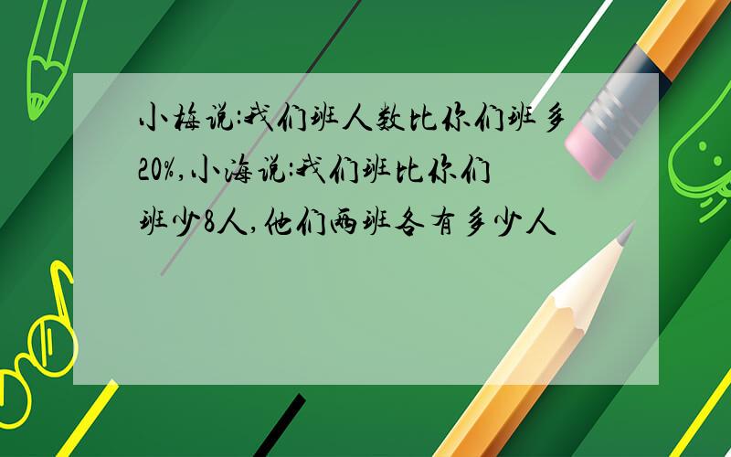 小梅说:我们班人数比你们班多20%,小海说:我们班比你们班少8人,他们两班各有多少人