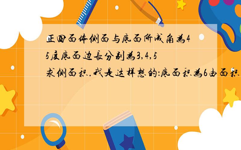 正四面体侧面与底面所成角为45度底面边长分别为3,4,5求侧面积.我是这样想的：底面积为6由面积射影定理可得S侧为6乘根号2/2等于3倍根2答案是6倍根2.我怎么错了?