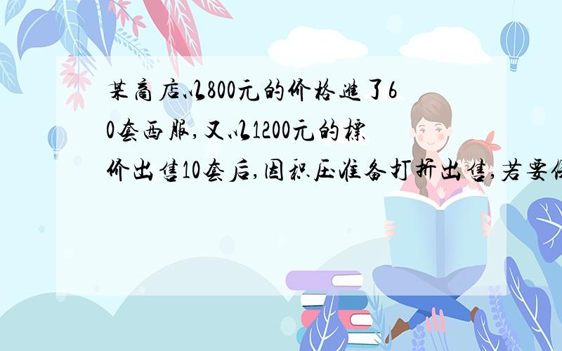 某商店以800元的价格进了60套西服,又以1200元的标价出售10套后,因积压准备打折出售,若要保证这批西服有25%的利润,剩下的西服最大可打几折?