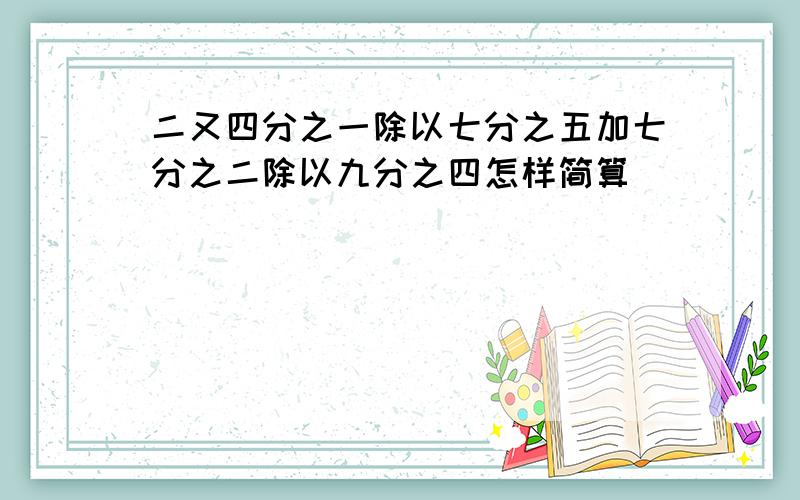 二又四分之一除以七分之五加七分之二除以九分之四怎样简算