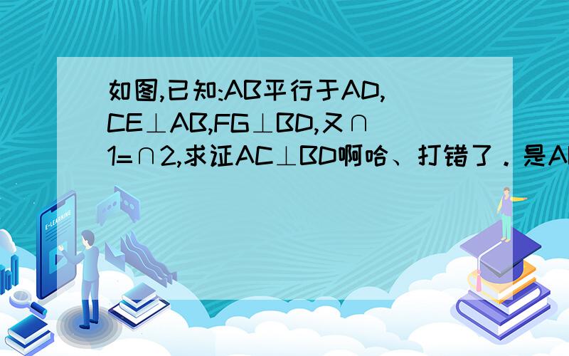 如图,已知:AB平行于AD,CE⊥AB,FG⊥BD,又∩1=∩2,求证AC⊥BD啊哈、打错了。是AB⊥AD。