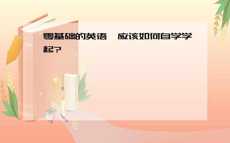 零基础的英语,应该如何自学学起?