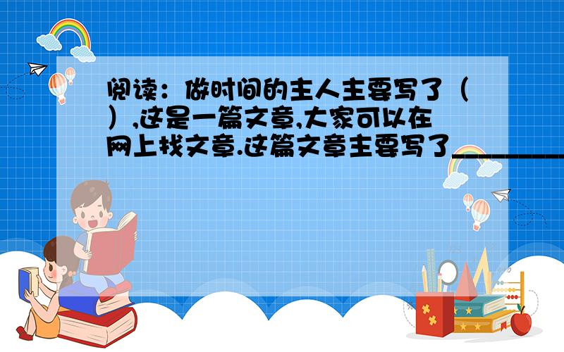 阅读：做时间的主人主要写了（）,这是一篇文章,大家可以在网上找文章.这篇文章主要写了________________________________________,告诉我们要________________________________________.