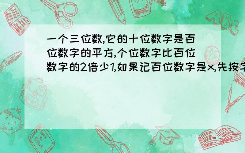 一个三位数,它的十位数字是百位数字的平方,个位数字比百位数字的2倍少1,如果记百位数字是x,先按字母x的降幂排列写出这个三位数的表达方式,在写出所以满足条件的三位数.