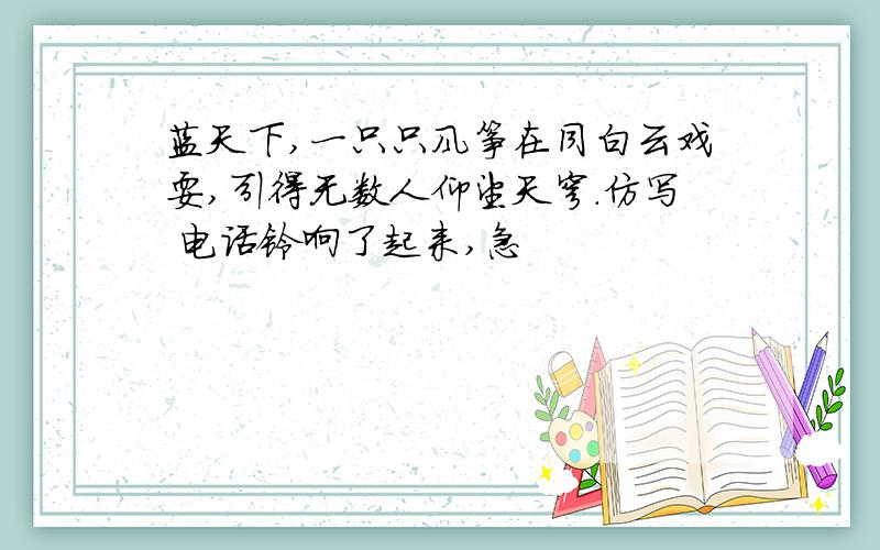 蓝天下,一只只风筝在同白云戏耍,引得无数人仰望天穹.仿写 电话铃响了起来,急