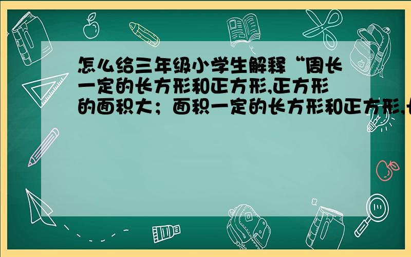 怎么给三年级小学生解释“周长一定的长方形和正方形,正方形的面积大；面积一定的长方形和正方形,长方形周长长.”