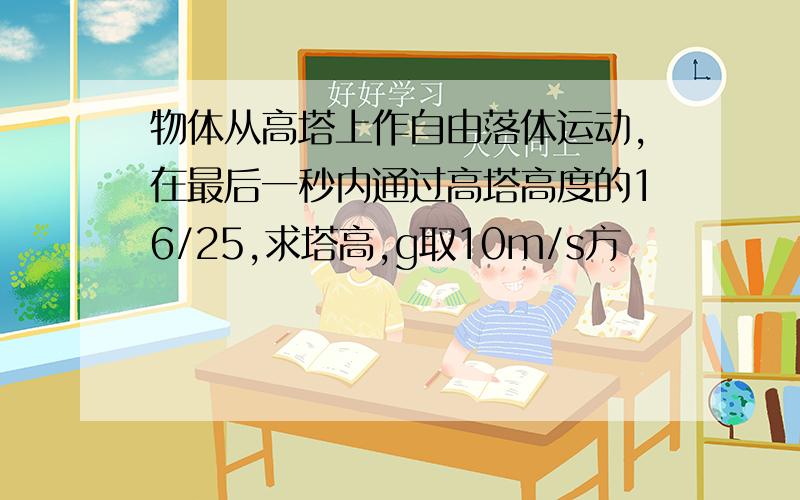 物体从高塔上作自由落体运动,在最后一秒内通过高塔高度的16/25,求塔高,g取10m/s方