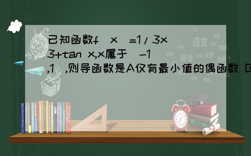 已知函数f（x）=1/3x^3+tan x,x属于[-1,1],则导函数是A仅有最小值的偶函数 B既有最大值也有最小值的偶函数 C仅有最小值的奇函数 D既有最大值也有最小值的奇函数