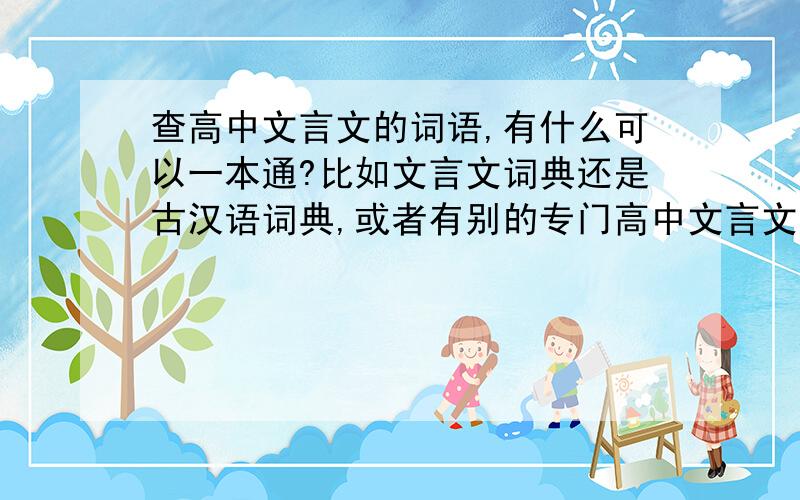 查高中文言文的词语,有什么可以一本通?比如文言文词典还是古汉语词典,或者有别的专门高中文言文词语的吗?我们是人教版的语文