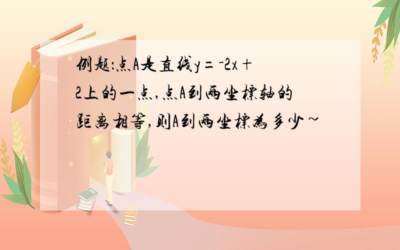 例题：点A是直线y=-2x+2上的一点,点A到两坐标轴的距离相等,则A到两坐标为多少~