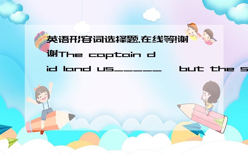 英语形容词选择题.在线等!谢谢The captain did land us_____, but the ship sank soon after it reached the port.A safe   B safely   C safety   D saved答案是A 为什么不选B?