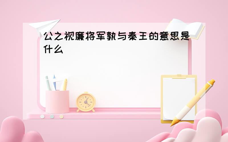 公之视廉将军孰与秦王的意思是什么