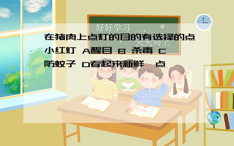 在猪肉上点灯的目的有选择的点小红灯 A醒目 B 杀毒 C防蚊子 D看起来新鲜一点