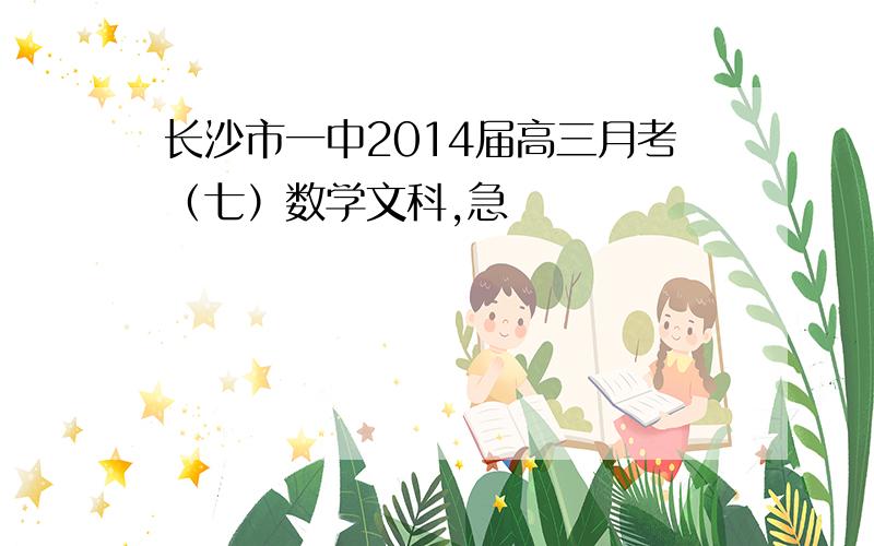 长沙市一中2014届高三月考（七）数学文科,急