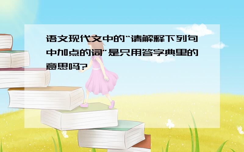 语文现代文中的“请解释下列句中加点的词”是只用答字典里的意思吗?