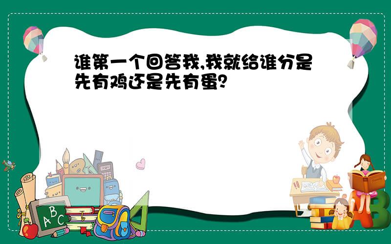 谁第一个回答我,我就给谁分是先有鸡还是先有蛋？