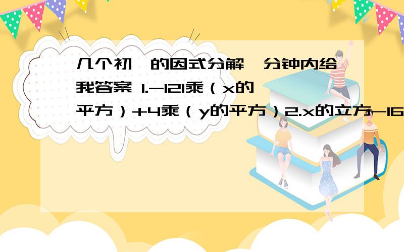 几个初一的因式分解一分钟内给我答案 1.-121乘（x的平方）+4乘（y的平方）2.x的立方-16x3.2a乘（b的立方）-2ab4.-a+a的立方5.a-16乘a的五次方