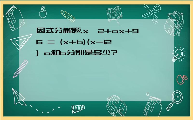 因式分解题.x^2+ax+96 = (x+b)(x-12) a和b分别是多少?