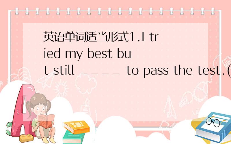 英语单词适当形式1.I tried my best but still ____ to pass the test.(failure)