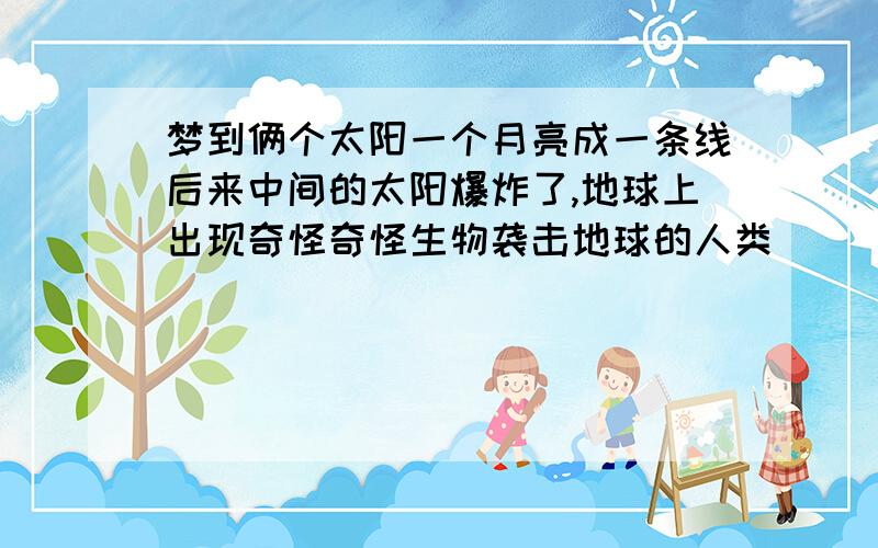 梦到俩个太阳一个月亮成一条线后来中间的太阳爆炸了,地球上出现奇怪奇怪生物袭击地球的人类