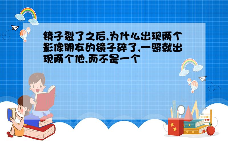 镜子裂了之后,为什么出现两个影像朋友的镜子碎了,一照就出现两个他,而不是一个