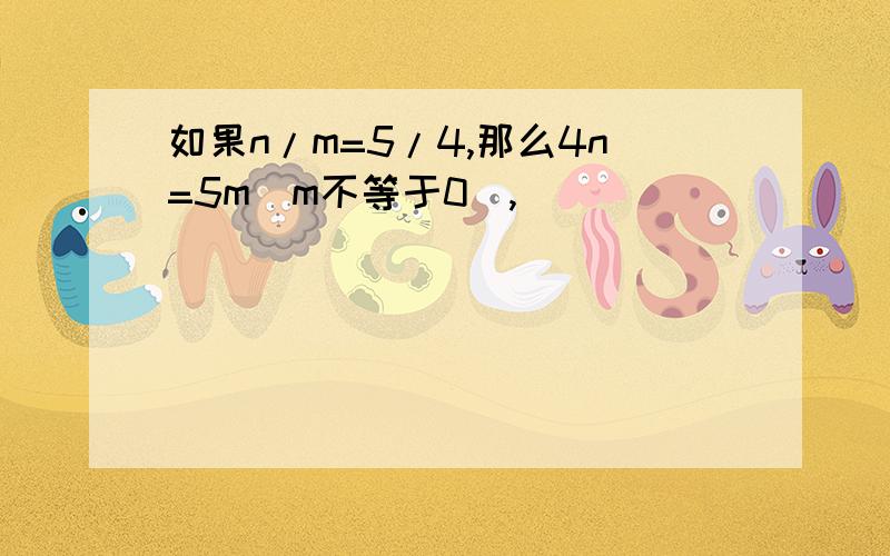 如果n/m=5/4,那么4n=5m(m不等于0),