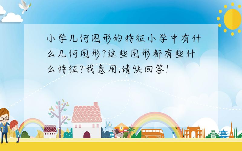 小学几何图形的特征小学中有什么几何图形?这些图形都有些什么特征?我急用,请快回答!