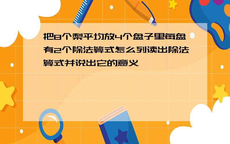 把8个梨平均放4个盘子里每盘有2个除法算式怎么列读出除法算式并说出它的意义