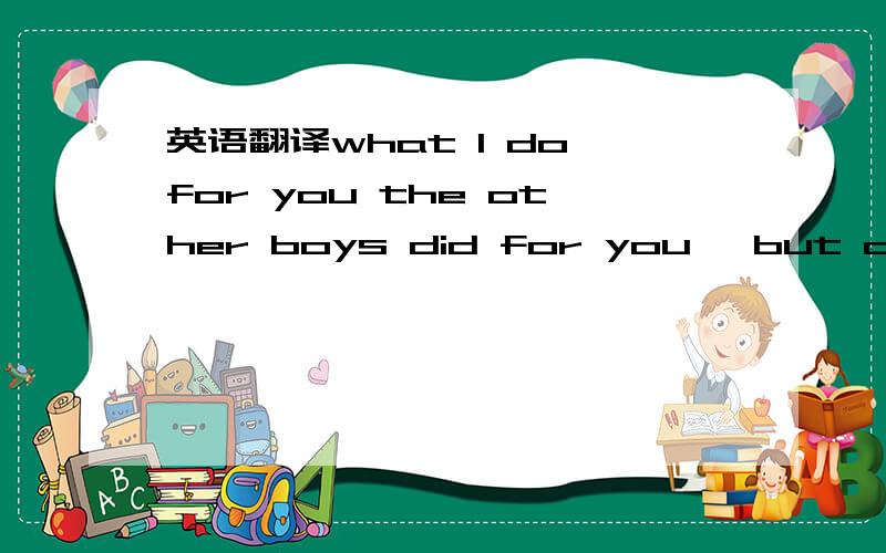 英语翻译what I do for you the other boys did for you ,but do you konw what I do for you I did not do for other girls.