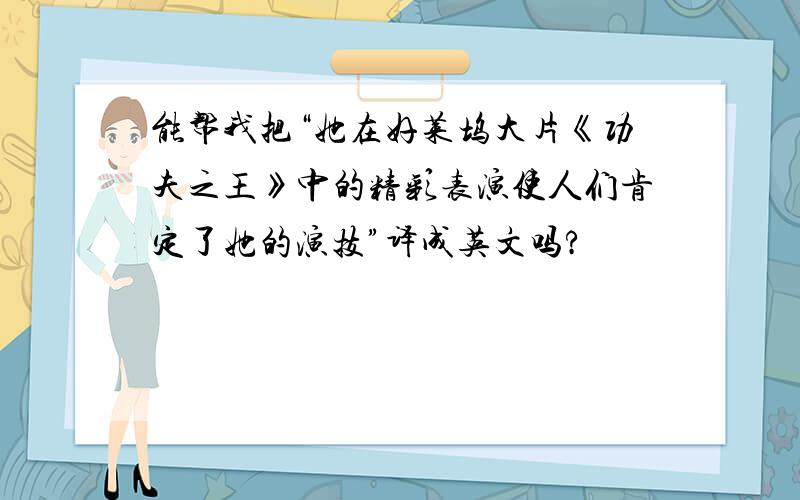 能帮我把“她在好莱坞大片《功夫之王》中的精彩表演使人们肯定了她的演技”译成英文吗?