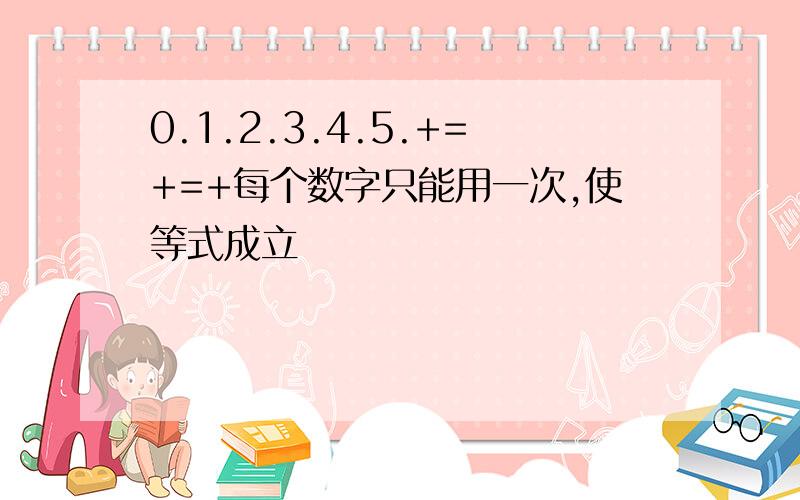 0.1.2.3.4.5.+=+=+每个数字只能用一次,使等式成立