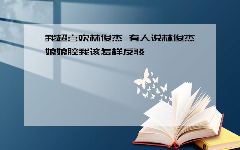 我超喜欢林俊杰 有人说林俊杰娘娘腔我该怎样反驳