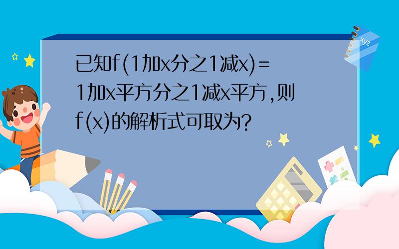 已知f(1加x分之1减x)=1加x平方分之1减x平方,则f(x)的解析式可取为?