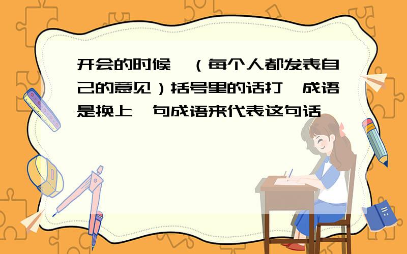 开会的时候,（每个人都发表自己的意见）括号里的话打一成语是换上一句成语来代表这句话