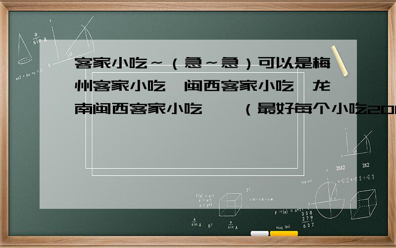 客家小吃～（急～急）可以是梅州客家小吃、闽西客家小吃、龙南闽西客家小吃……（最好每个小吃200字左右,要写手抄报!）