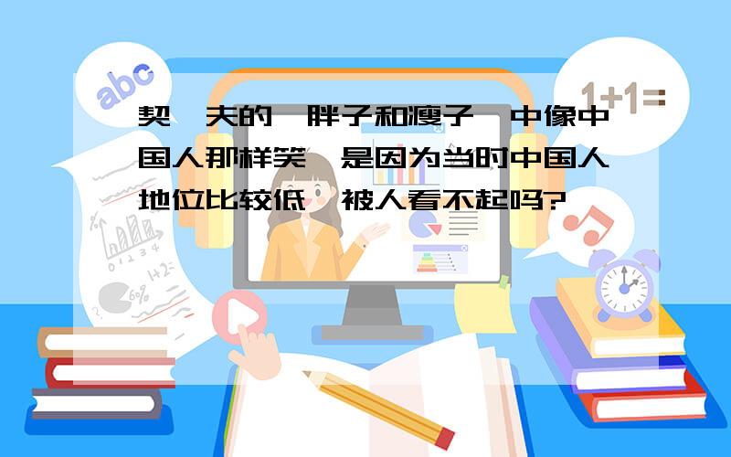 契柯夫的《胖子和瘦子》中像中国人那样笑,是因为当时中国人地位比较低,被人看不起吗?