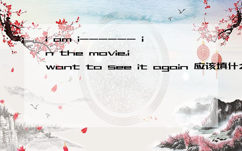 i am i------ in the movie.i want to see it again 应该填什么