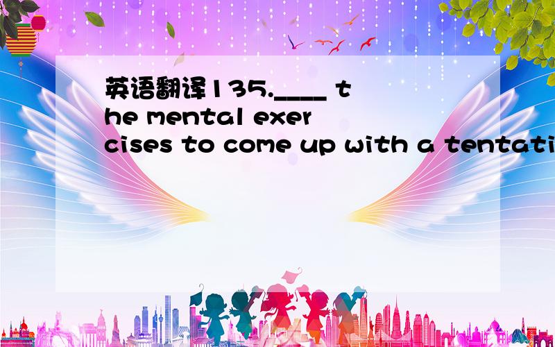 英语翻译135.____ the mental exercises to come up with a tentative definition should you open the dictionary to see if you’re right.A.If you go through B.Only you go through C.Only when you go through D.When you only go through