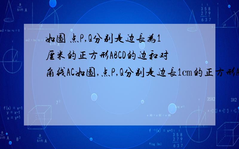 如图 点P,Q分别是边长为1厘米的正方形ABCD的边和对角线AC如图,点P,Q分别是边长1㎝的正方形ABCD的边BC和对角线AC上的两个动点,点P从B出发,朝BC方向运动,运动速度为1㎝/s；点Q从A出发,朝AC方向运