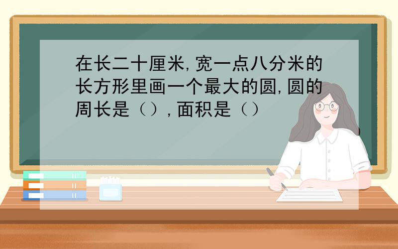 在长二十厘米,宽一点八分米的长方形里画一个最大的圆,圆的周长是（）,面积是（）