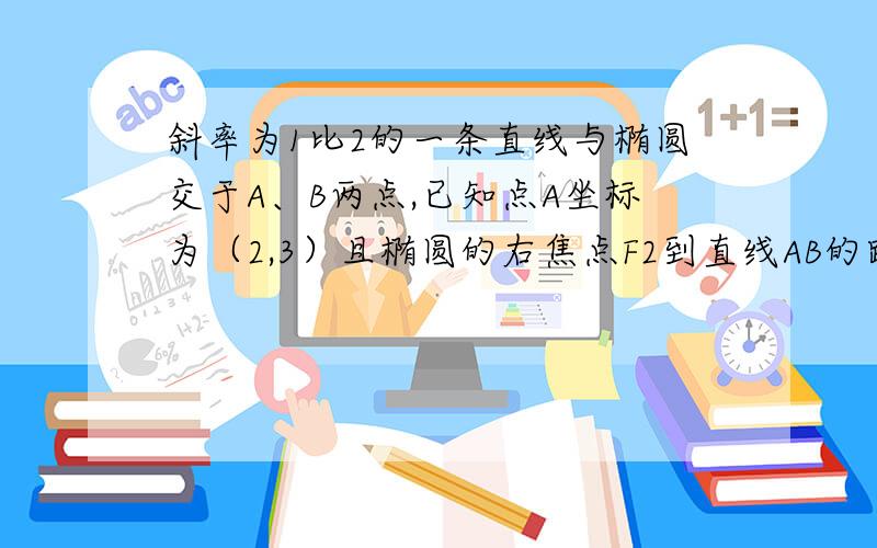 斜率为1比2的一条直线与椭圆交于A、B两点,已知点A坐标为（2,3）且椭圆的右焦点F2到直线AB的距离为六...斜率为1比2的一条直线与椭圆交于A、B两点,已知点A坐标为（2,3）且椭圆的右焦点F2到直