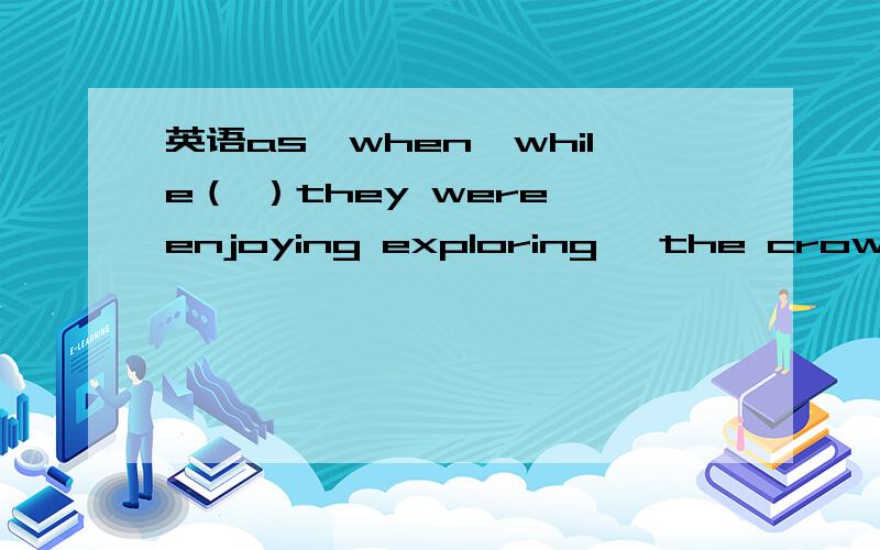 英语as,when,while（ ）they were enjoying exploring ,the crowd of people became larger and larger.中（）处用“as,when,while”都对吗,请说明理由,as后是加延续性还是短暂性