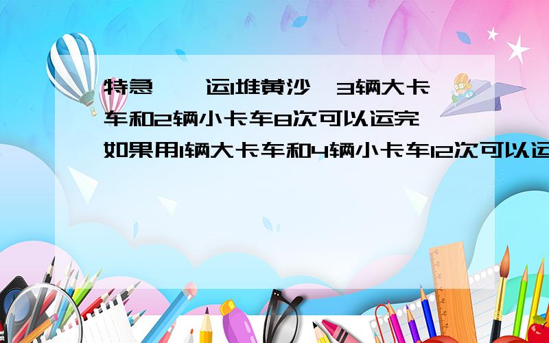 特急……运1堆黄沙,3辆大卡车和2辆小卡车8次可以运完,如果用1辆大卡车和4辆小卡车12次可以运完,如果之用大卡车运,几辆大卡车5次可以运?求文字说明和解题思路小豆拜谢各位哥哥姐姐,大妈