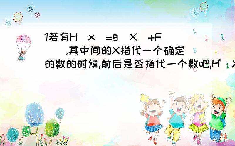 1若有H(x)=g(X)+F(),其中间的X指代一个确定的数的时候,前后是否指代一个数吧,H'(X),也可以理解为当自变量为X的时候的函数值应该是多少?