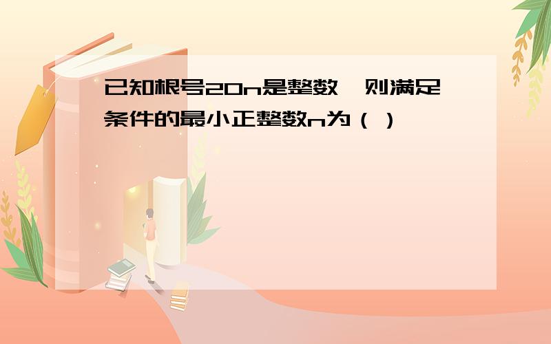 已知根号20n是整数,则满足条件的最小正整数n为（）