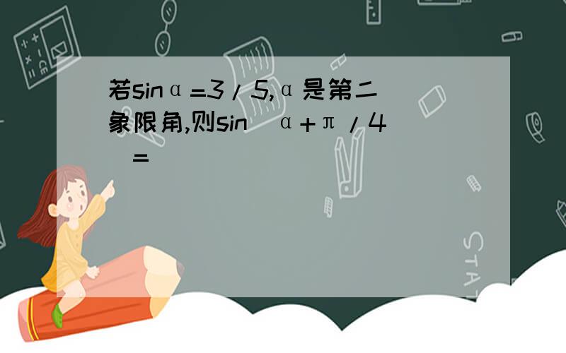 若sinα=3/5,α是第二象限角,则sin(α+π/4)=