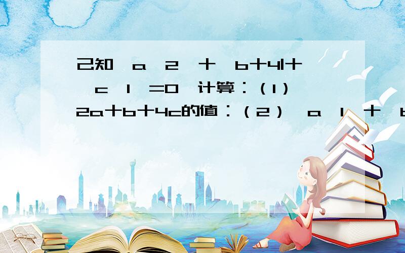 己知丨a一2丨十丨b十4|十丨c一1丨=0,计算：（1）2a十b十4c的值：（2）丨a一1丨十丨b十c丨